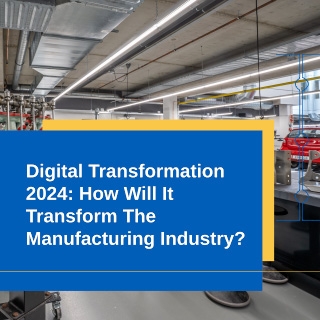 Digital Transformation 2024: How Will It Transform The Manufacturing Industry?