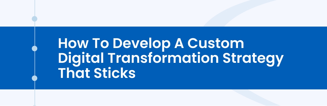 How to Develop a Custom Digital Transformation Strategy that Sticks How to Develop a Custom Digital Transformation Strategy that Sticks