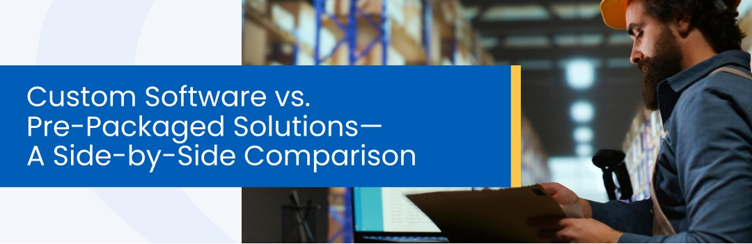 Custom Software vs. Pre-Packaged Solutions—A Side-by-Side Comparison