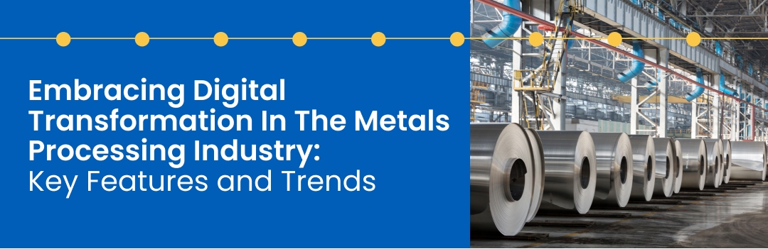 Embracing Digital Transformation In The Metals Processing Industry: Key Features and Trends