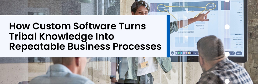 How Custom Software Turns Tribal Knowledge Into Repeatable Business Processes
