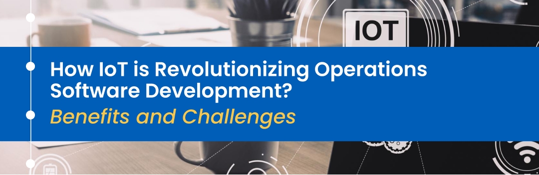 How IoT is Revolutionizing Operations Software Development: Benefits and Challenges