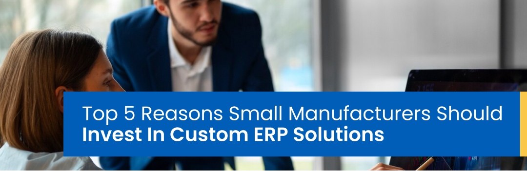 Top 5 Reasons Small Manufacturers Should Invest In Custom ERP Solutions