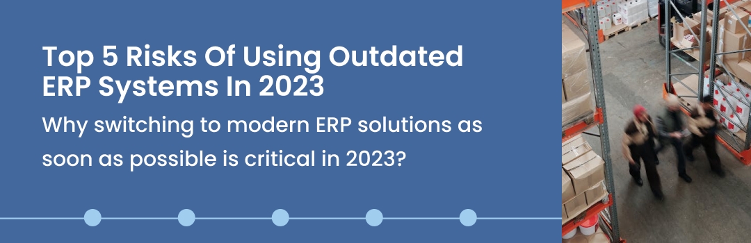 Top 5 Risks Of Using Outdated ERP Systems In 2023